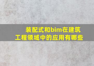 装配式和bim在建筑工程领域中的应用有哪些