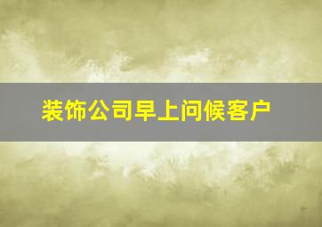 装饰公司早上问候客户