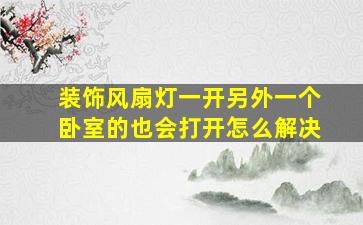 装饰风扇灯一开另外一个卧室的也会打开怎么解决