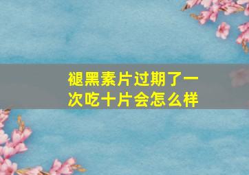 褪黑素片过期了一次吃十片会怎么样