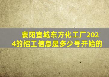 襄阳宜城东方化工厂2024的招工信息是多少号开始的