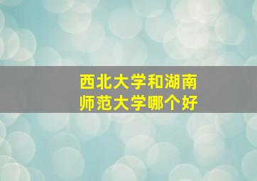 西北大学和湖南师范大学哪个好