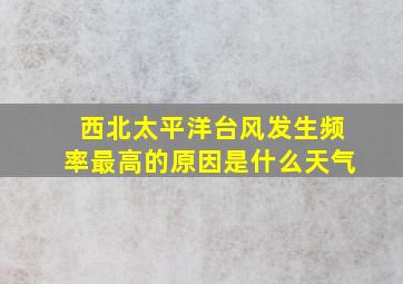 西北太平洋台风发生频率最高的原因是什么天气