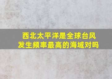 西北太平洋是全球台风发生频率最高的海域对吗