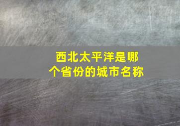 西北太平洋是哪个省份的城市名称