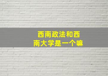 西南政法和西南大学是一个嘛