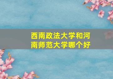 西南政法大学和河南师范大学哪个好