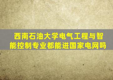 西南石油大学电气工程与智能控制专业都能进国家电网吗