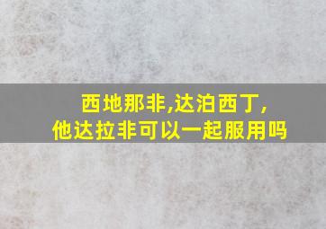 西地那非,达泊西丁,他达拉非可以一起服用吗