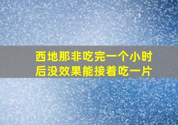 西地那非吃完一个小时后没效果能接着吃一片