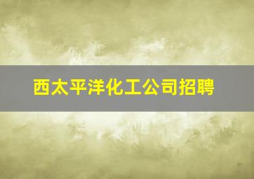 西太平洋化工公司招聘