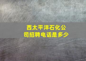 西太平洋石化公司招聘电话是多少