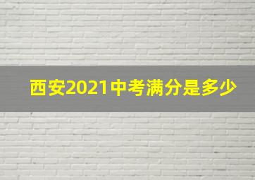 西安2021中考满分是多少