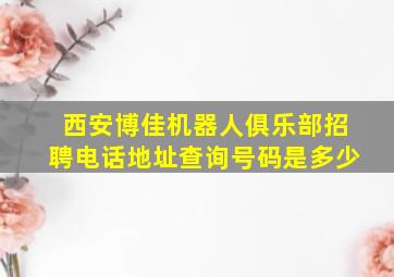 西安博佳机器人俱乐部招聘电话地址查询号码是多少