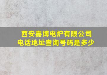 西安嘉博电炉有限公司电话地址查询号码是多少