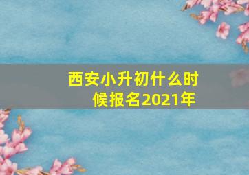 西安小升初什么时候报名2021年