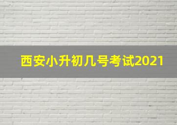 西安小升初几号考试2021