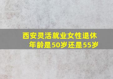 西安灵活就业女性退休年龄是50岁还是55岁