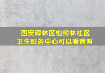 西安碑林区柏树林社区卫生服务中心可以看病吗