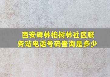 西安碑林柏树林社区服务站电话号码查询是多少