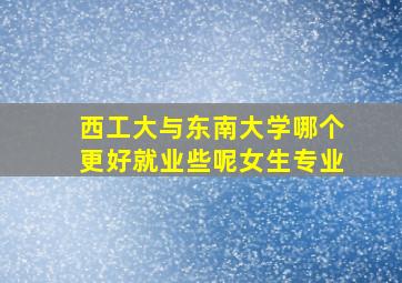 西工大与东南大学哪个更好就业些呢女生专业