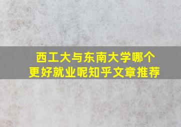 西工大与东南大学哪个更好就业呢知乎文章推荐