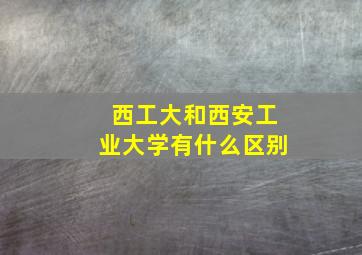 西工大和西安工业大学有什么区别