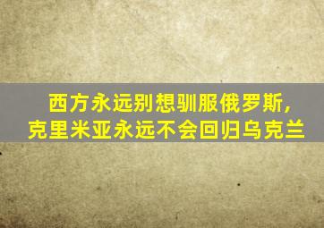 西方永远别想驯服俄罗斯,克里米亚永远不会回归乌克兰