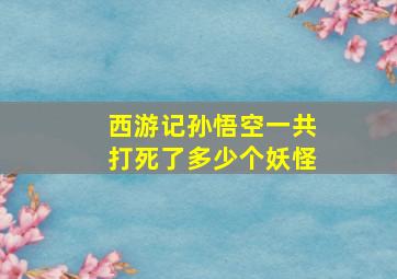 西游记孙悟空一共打死了多少个妖怪