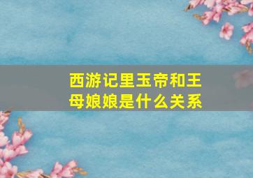 西游记里玉帝和王母娘娘是什么关系