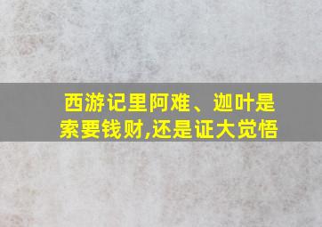 西游记里阿难、迦叶是索要钱财,还是证大觉悟