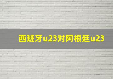 西班牙u23对阿根廷u23