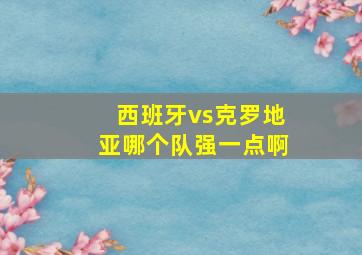 西班牙vs克罗地亚哪个队强一点啊