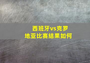 西班牙vs克罗地亚比赛结果如何