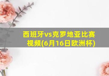 西班牙vs克罗地亚比赛视频(6月16日欧洲杯)