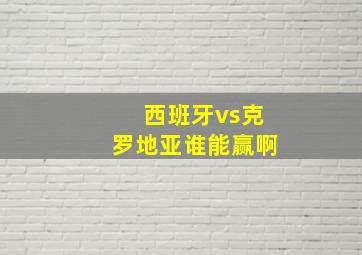 西班牙vs克罗地亚谁能赢啊