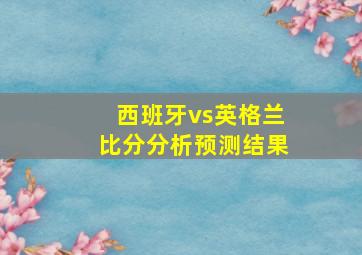 西班牙vs英格兰比分分析预测结果