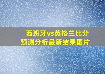 西班牙vs英格兰比分预测分析最新结果图片