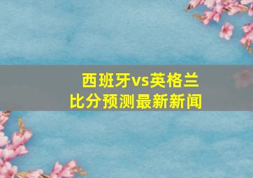 西班牙vs英格兰比分预测最新新闻