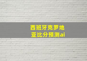 西班牙克罗地亚比分预测ai