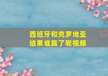 西班牙和克罗地亚结果谁赢了呢视频