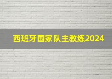 西班牙国家队主教练2024