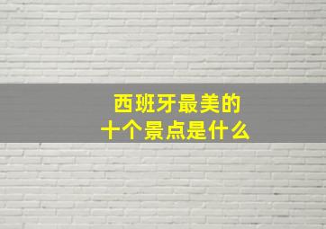 西班牙最美的十个景点是什么