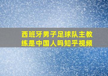 西班牙男子足球队主教练是中国人吗知乎视频