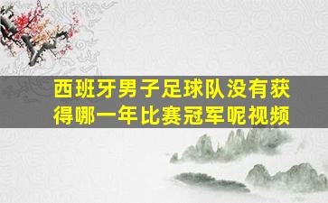 西班牙男子足球队没有获得哪一年比赛冠军呢视频