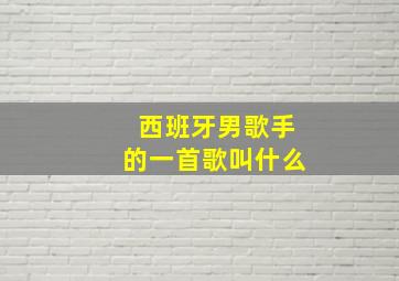 西班牙男歌手的一首歌叫什么