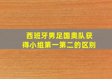 西班牙男足国奥队获得小组第一第二的区别