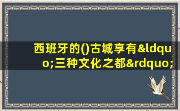 西班牙的()古城享有“三种文化之都”的美誉