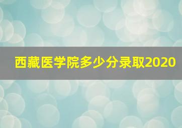 西藏医学院多少分录取2020