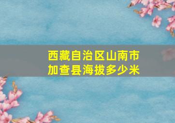 西藏自治区山南市加查县海拔多少米